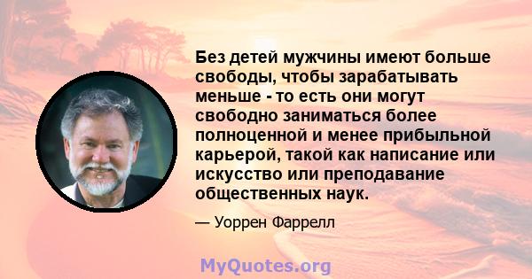 Без детей мужчины имеют больше свободы, чтобы зарабатывать меньше - то есть они могут свободно заниматься более полноценной и менее прибыльной карьерой, такой как написание или искусство или преподавание общественных