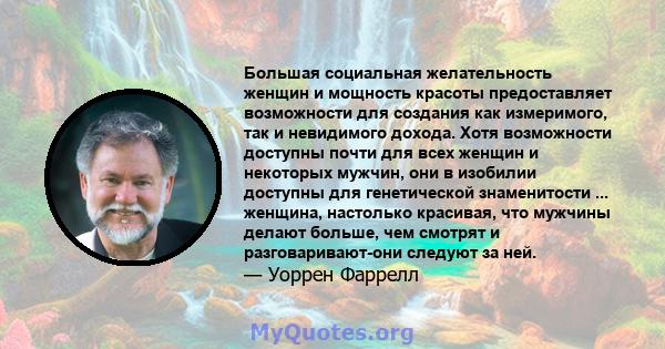 Большая социальная желательность женщин и мощность красоты предоставляет возможности для создания как измеримого, так и невидимого дохода. Хотя возможности доступны почти для всех женщин и некоторых мужчин, они в