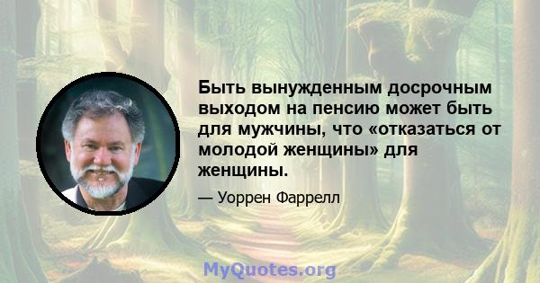 Быть вынужденным досрочным выходом на пенсию может быть для мужчины, что «отказаться от молодой женщины» для женщины.