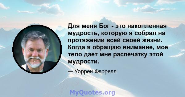 Для меня Бог - это накопленная мудрость, которую я собрал на протяжении всей своей жизни. Когда я обращаю внимание, мое тело дает мне распечатку этой мудрости.