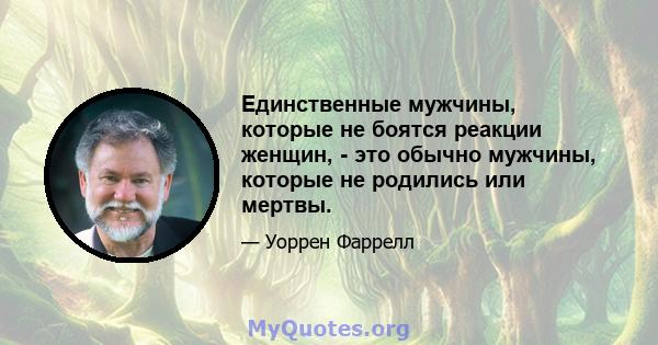 Единственные мужчины, которые не боятся реакции женщин, - это обычно мужчины, которые не родились или мертвы.