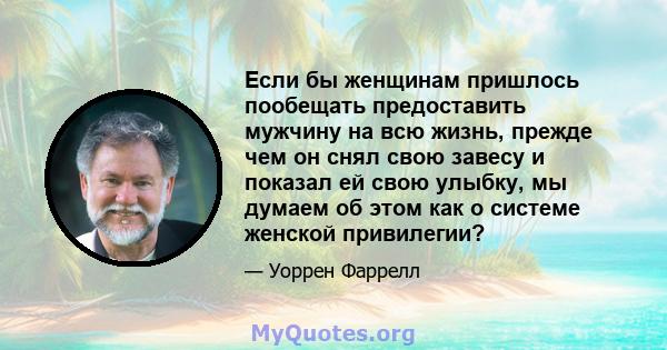 Если бы женщинам пришлось пообещать предоставить мужчину на всю жизнь, прежде чем он снял свою завесу и показал ей свою улыбку, мы думаем об этом как о системе женской привилегии?