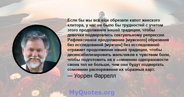 Если бы мы все еще обрезали капот женского клитора, у нас не было бы трудностей с учетом этого продолжения нашей традиции, чтобы девочки подвергались сексуальному репрессии. Рефлексивное продолжение [мужского] обрезания 