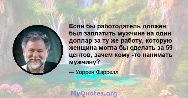 Если бы работодатель должен был заплатить мужчине на один доллар за ту же работу, которую женщина могла бы сделать за 59 центов, зачем кому -то нанимать мужчину?