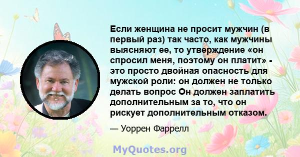 Если женщина не просит мужчин (в первый раз) так часто, как мужчины выясняют ее, то утверждение «он спросил меня, поэтому он платит» - это просто двойная опасность для мужской роли: он должен не только делать вопрос Он