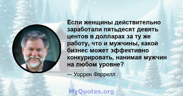 Если женщины действительно заработали пятьдесят девять центов в долларах за ту же работу, что и мужчины, какой бизнес может эффективно конкурировать, нанимая мужчин на любом уровне?