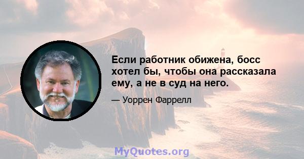 Если работник обижена, босс хотел бы, чтобы она рассказала ему, а не в суд на него.