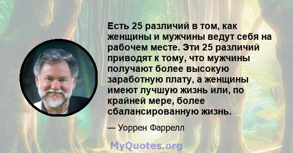 Есть 25 различий в том, как женщины и мужчины ведут себя на рабочем месте. Эти 25 различий приводят к тому, что мужчины получают более высокую заработную плату, а женщины имеют лучшую жизнь или, по крайней мере, более