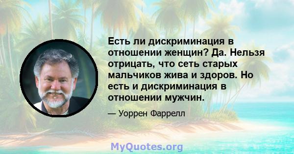 Есть ли дискриминация в отношении женщин? Да. Нельзя отрицать, что сеть старых мальчиков жива и здоров. Но есть и дискриминация в отношении мужчин.