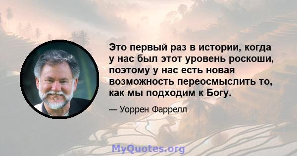 Это первый раз в истории, когда у нас был этот уровень роскоши, поэтому у нас есть новая возможность переосмыслить то, как мы подходим к Богу.