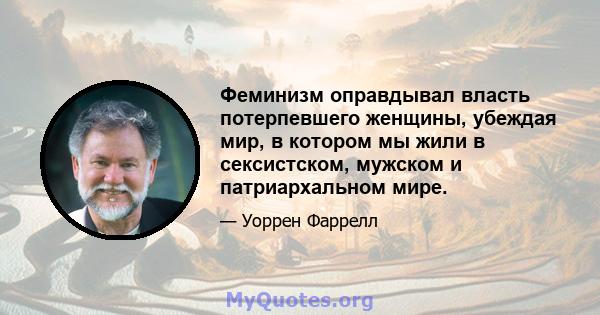 Феминизм оправдывал власть потерпевшего женщины, убеждая мир, в котором мы жили в сексистском, мужском и патриархальном мире.