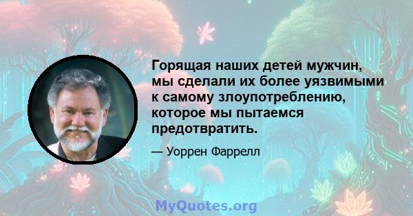 Горящая наших детей мужчин, мы сделали их более уязвимыми к самому злоупотреблению, которое мы пытаемся предотвратить.