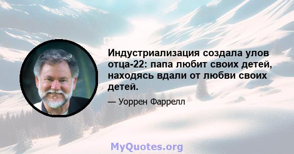 Индустриализация создала улов отца-22: папа любит своих детей, находясь вдали от любви своих детей.