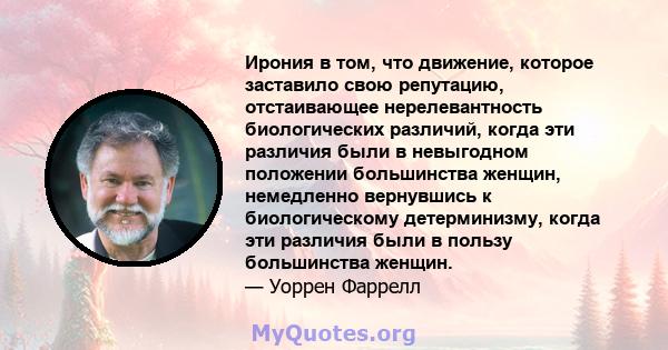 Ирония в том, что движение, которое заставило свою репутацию, отстаивающее нерелевантность биологических различий, когда эти различия были в невыгодном положении большинства женщин, немедленно вернувшись к