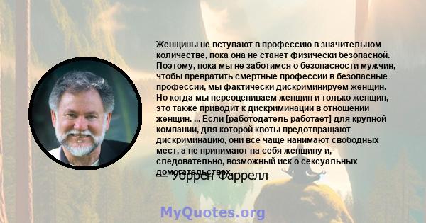 Женщины не вступают в профессию в значительном количестве, пока она не станет физически безопасной. Поэтому, пока мы не заботимся о безопасности мужчин, чтобы превратить смертные профессии в безопасные профессии, мы