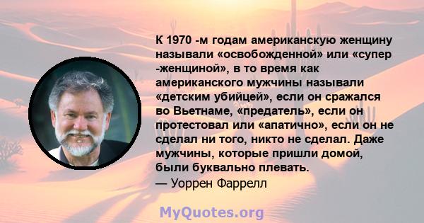 К 1970 -м годам американскую женщину называли «освобожденной» или «супер -женщиной», в то время как американского мужчины называли «детским убийцей», если он сражался во Вьетнаме, «предатель», если он протестовал или