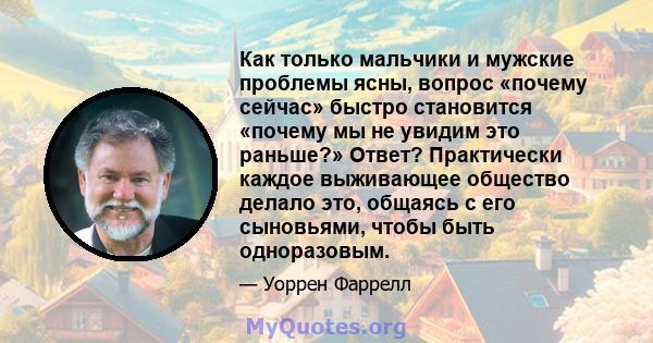 Как только мальчики и мужские проблемы ясны, вопрос «почему сейчас» быстро становится «почему мы не увидим это раньше?» Ответ? Практически каждое выживающее общество делало это, общаясь с его сыновьями, чтобы быть