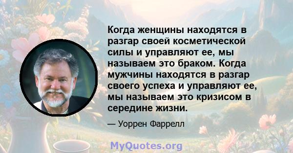 Когда женщины находятся в разгар своей косметической силы и управляют ее, мы называем это браком. Когда мужчины находятся в разгар своего успеха и управляют ее, мы называем это кризисом в середине жизни.