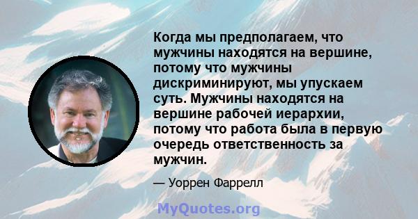 Когда мы предполагаем, что мужчины находятся на вершине, потому что мужчины дискриминируют, мы упускаем суть. Мужчины находятся на вершине рабочей иерархии, потому что работа была в первую очередь ответственность за