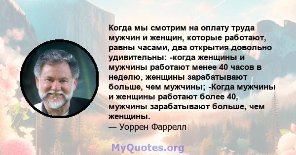 Когда мы смотрим на оплату труда мужчин и женщин, которые работают, равны часами, два открытия довольно удивительны: -когда женщины и мужчины работают менее 40 часов в неделю, женщины зарабатывают больше, чем мужчины;