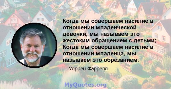 Когда мы совершаем насилие в отношении младенческой девочки, мы называем это жестоким обращением с детьми; Когда мы совершаем насилие в отношении младенца, мы называем это обрезанием.