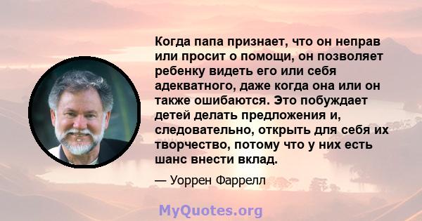 Когда папа признает, что он неправ или просит о помощи, он позволяет ребенку видеть его или себя адекватного, даже когда она или он также ошибаются. Это побуждает детей делать предложения и, следовательно, открыть для