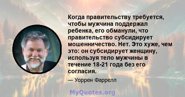 Когда правительству требуется, чтобы мужчина поддержал ребенка, его обманули, что правительство субсидирует мошенничество. Нет. Это хуже, чем это: он субсидирует женщину, используя тело мужчины в течение 18-21 года без