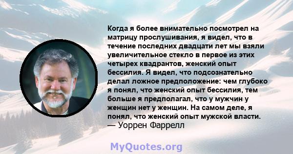 Когда я более внимательно посмотрел на матрицу прослушивания, я видел, что в течение последних двадцати лет мы взяли увеличительное стекло в первое из этих четырех квадрантов, женский опыт бессилия. Я видел, что