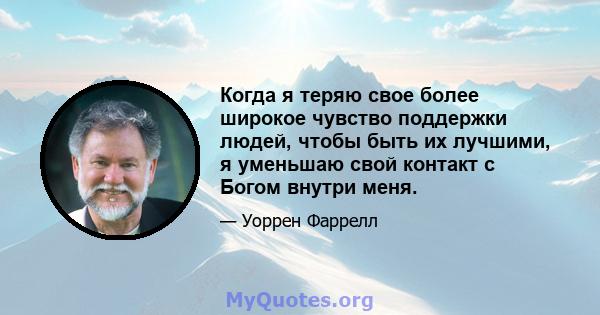 Когда я теряю свое более широкое чувство поддержки людей, чтобы быть их лучшими, я уменьшаю свой контакт с Богом внутри меня.