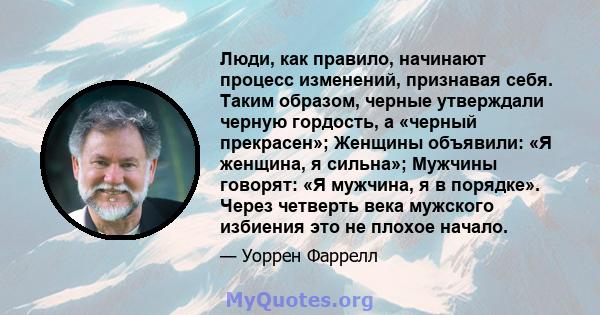 Люди, как правило, начинают процесс изменений, признавая себя. Таким образом, черные утверждали черную гордость, а «черный прекрасен»; Женщины объявили: «Я женщина, я сильна»; Мужчины говорят: «Я мужчина, я в порядке».