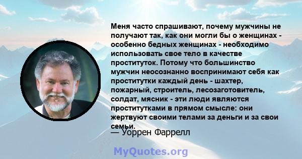 Меня часто спрашивают, почему мужчины не получают так, как они могли бы о женщинах - особенно бедных женщинах - необходимо использовать свое тело в качестве проституток. Потому что большинство мужчин неосознанно