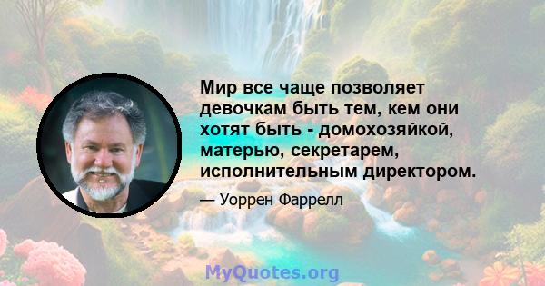 Мир все чаще позволяет девочкам быть тем, кем они хотят быть - домохозяйкой, матерью, секретарем, исполнительным директором.