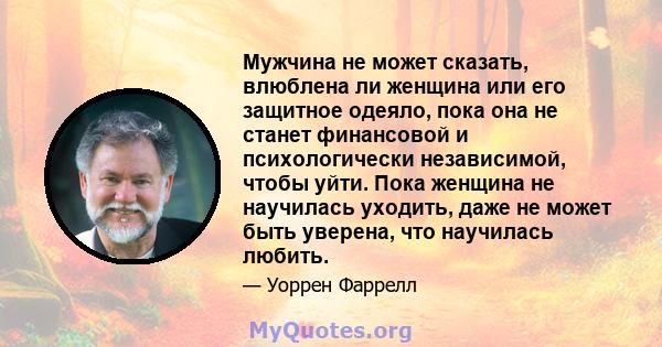 Мужчина не может сказать, влюблена ли женщина или его защитное одеяло, пока она не станет финансовой и психологически независимой, чтобы уйти. Пока женщина не научилась уходить, даже не может быть уверена, что научилась 