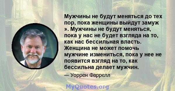 Мужчины не будут меняться до тех пор, пока женщины выйдут замуж ». Мужчины не будут меняться, пока у нас не будет взгляда на то, как нас бессильная власть. Женщина не может помочь мужчине измениться, пока у нее не