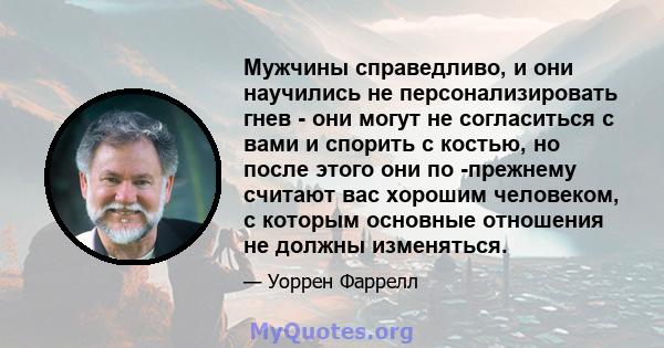 Мужчины справедливо, и они научились не персонализировать гнев - они могут не согласиться с вами и спорить с костью, но после этого они по -прежнему считают вас хорошим человеком, с которым основные отношения не должны