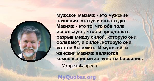 Мужской макияж - это мужские названия, статус и оплата дат. Макияж - это то, что оба пола используют, чтобы преодолеть разрыв между силой, которую они обладают, и силой, которую они хотели бы иметь. И мужской, и женский 