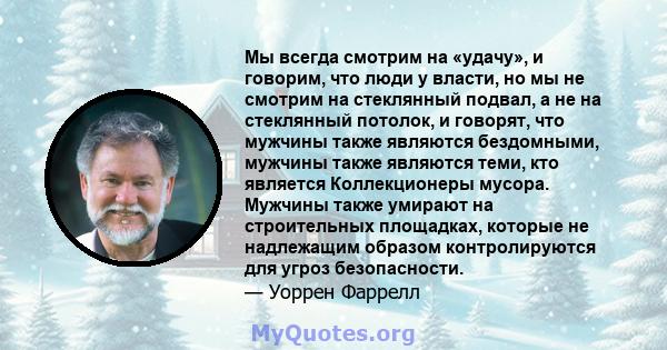 Мы всегда смотрим на «удачу», и говорим, что люди у власти, но мы не смотрим на стеклянный подвал, а не на стеклянный потолок, и говорят, что мужчины также являются бездомными, мужчины также являются теми, кто является