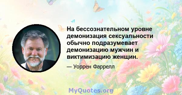 На бессознательном уровне демонизация сексуальности обычно подразумевает демонизацию мужчин и виктимизацию женщин.