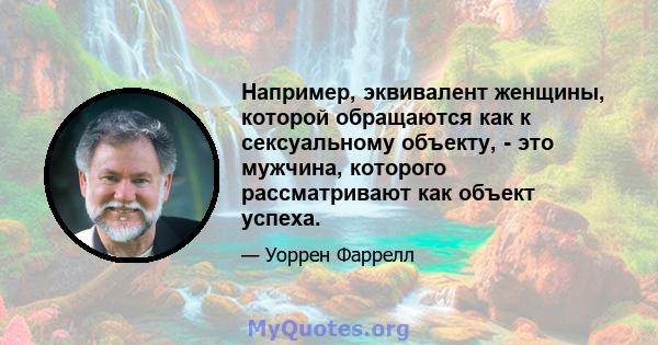 Например, эквивалент женщины, которой обращаются как к сексуальному объекту, - это мужчина, которого рассматривают как объект успеха.