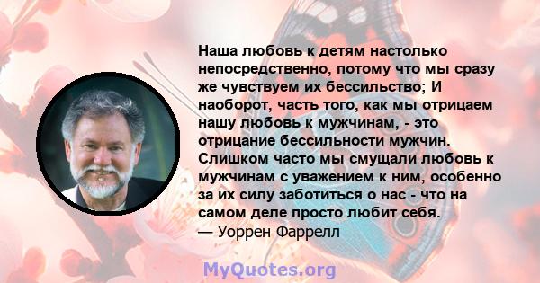 Наша любовь к детям настолько непосредственно, потому что мы сразу же чувствуем их бессильство; И наоборот, часть того, как мы отрицаем нашу любовь к мужчинам, - это отрицание бессильности мужчин. Слишком часто мы