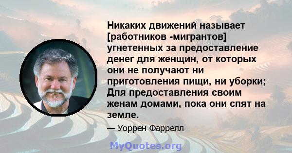 Никаких движений называет [работников -мигрантов] угнетенных за предоставление денег для женщин, от которых они не получают ни приготовления пищи, ни уборки; Для предоставления своим женам домами, пока они спят на земле.