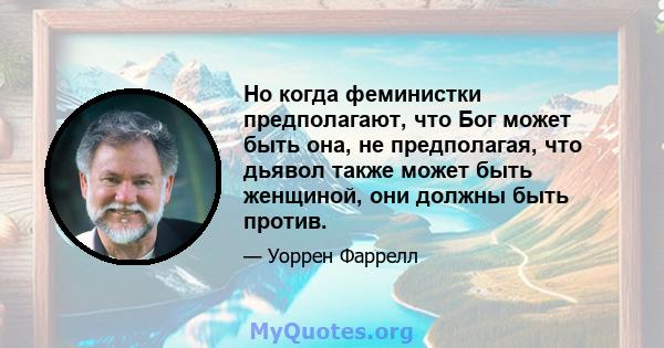 Но когда феминистки предполагают, что Бог может быть она, не предполагая, что дьявол также может быть женщиной, они должны быть против.