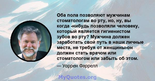 Оба пола позволяют мужчинам стоматологам во рту, но, ну, вы когда -нибудь позволяли человеку, который является гигиенистом зубов во рту? Мужчина должен заработать свой путь в наши личные места, не требуя от женщины-он