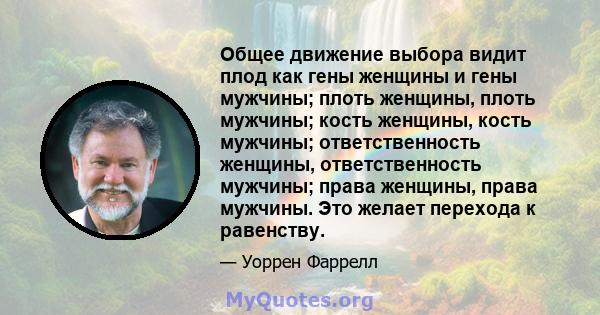 Общее движение выбора видит плод как гены женщины и гены мужчины; плоть женщины, плоть мужчины; кость женщины, кость мужчины; ответственность женщины, ответственность мужчины; права женщины, права мужчины. Это желает