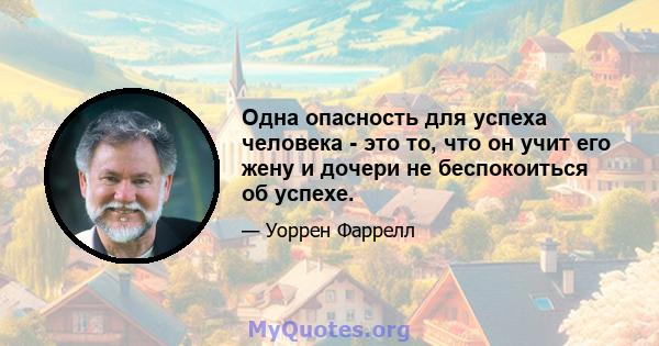 Одна опасность для успеха человека - это то, что он учит его жену и дочери не беспокоиться об успехе.