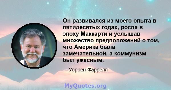 Он развивался из моего опыта в пятидесятых годах, росла в эпоху Маккарти и услышав множество предположений о том, что Америка была замечательной, а коммунизм был ужасным.