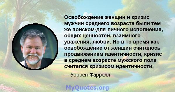 Освобождение женщин и кризис мужчин среднего возраста были тем же поиском-для личного исполнения, общих ценностей, взаимного уважения, любви. Но в то время как освобождение от женщин считалось продвижением идентичности, 