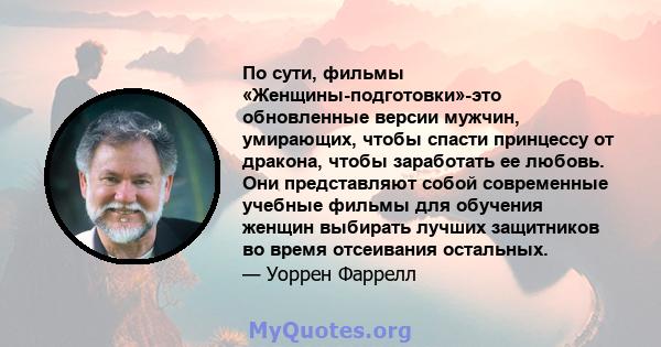 По сути, фильмы «Женщины-подготовки»-это обновленные версии мужчин, умирающих, чтобы спасти принцессу от дракона, чтобы заработать ее любовь. Они представляют собой современные учебные фильмы для обучения женщин