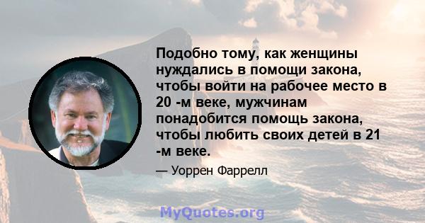 Подобно тому, как женщины нуждались в помощи закона, чтобы войти на рабочее место в 20 -м веке, мужчинам понадобится помощь закона, чтобы любить своих детей в 21 -м веке.