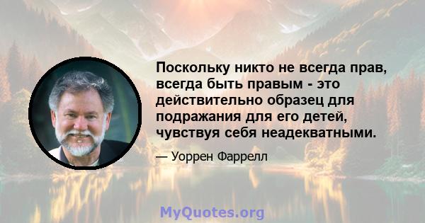 Поскольку никто не всегда прав, всегда быть правым - это действительно образец для подражания для его детей, чувствуя себя неадекватными.